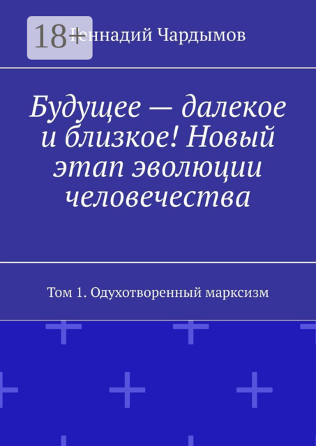 Будущее — далекое и близкое! Новый этап эволюции человечества. Том 1. Одухотворенный марксизм