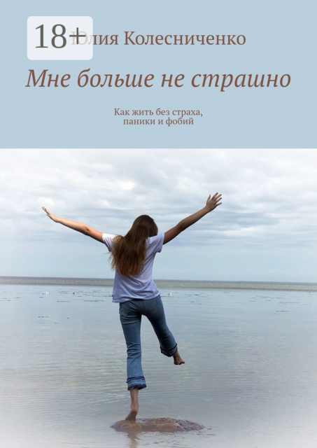 Мне больше не страшно. Как жить без страха, паники и фобий, Юлия Колесниченко