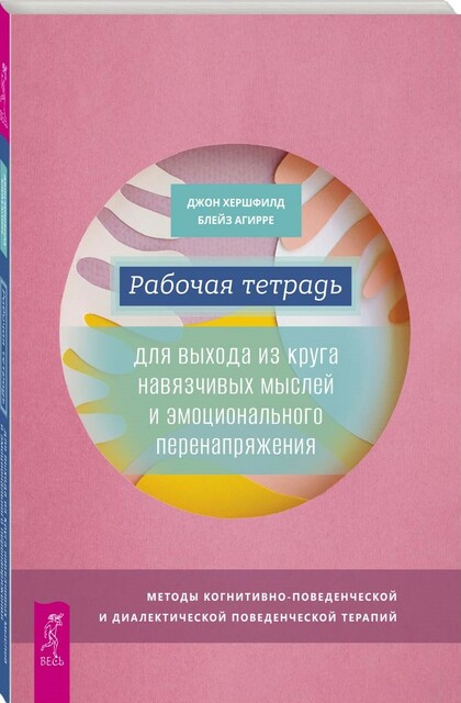 Рабочая тетрадь для выхода из круга навязчивых мыслей и эмоционального перенапряжения. Методы когнитивно-поведенческой и диалектической поведенческой терапии