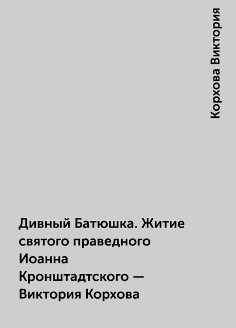 Дивный Батюшка. Житие святого праведного Иоанна Кронштадтского – Виктория Корхова