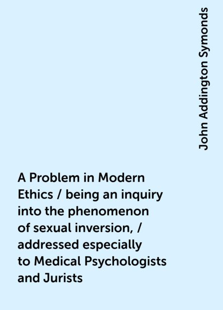 A Problem in Modern Ethics / being an inquiry into the phenomenon of sexual inversion, / addressed especially to Medical Psychologists and Jurists
