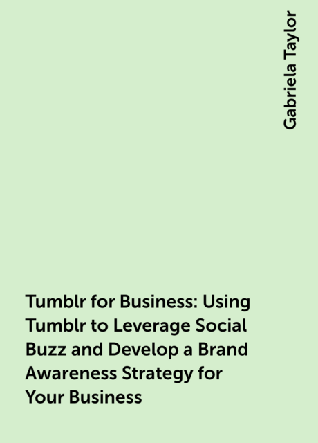 Tumblr for Business: Using Tumblr to Leverage Social Buzz and Develop a Brand Awareness Strategy for Your Business