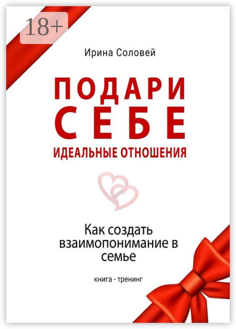 Подари себе идеальные отношения. Как создать взаимопонимание в семье, Ирина Соловей
