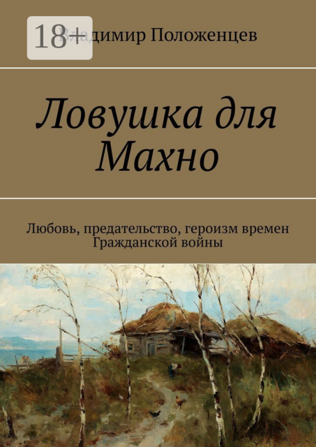 Ловушка для Махно. Любовь, предательство, героизм времен Гражданской войны, Владимир Положенцев