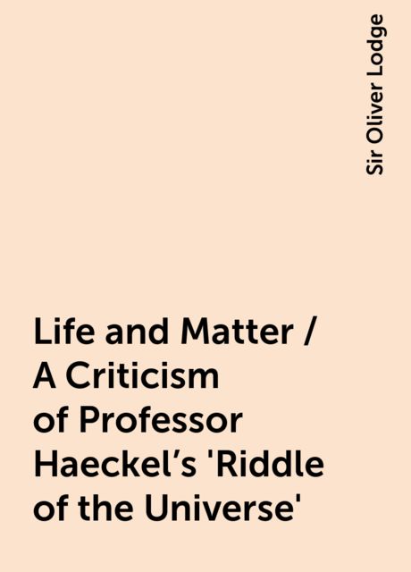 Life and Matter / A Criticism of Professor Haeckel's 'Riddle of the Universe'