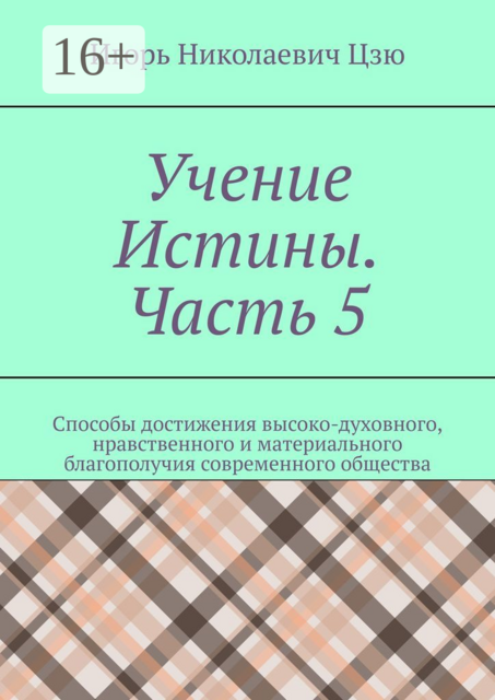 Учение Истины. Часть 5. Способы достижения высоко-духовного, нравственного и материального благополучия современного общества, Игорь Цзю