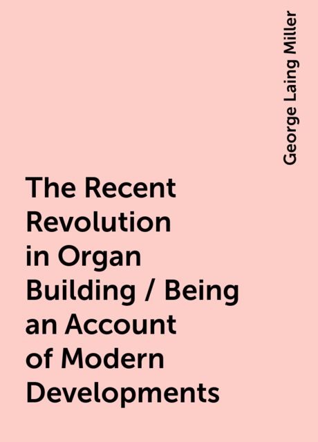 The Recent Revolution in Organ Building / Being an Account of Modern Developments