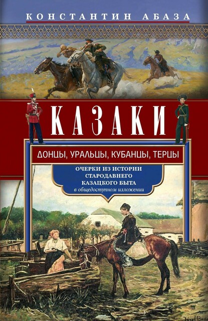 Казаки. Донцы, уральцы, кубанцы, терцы. Очерки из истории стародавнего казацкого быта в общедоступном изложении, Константин Абаза