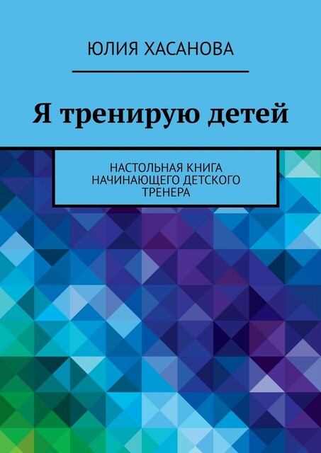 Я тренирую детей. Настольная книга начинающего детского тренера, Юля Хасанова