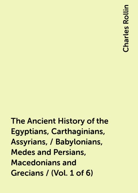 The Ancient History of the Egyptians, Carthaginians, Assyrians, / Babylonians, Medes and Persians, Macedonians and Grecians / (Vol. 1 of 6)