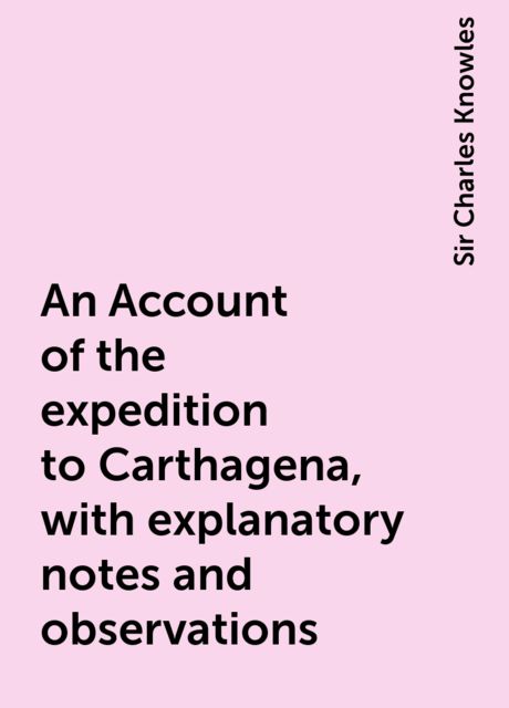 An Account of the expedition to Carthagena, with explanatory notes and observations