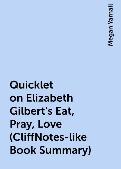 Quicklet on Elizabeth Gilbert's Eat, Pray, Love (CliffNotes-like Book Summary)