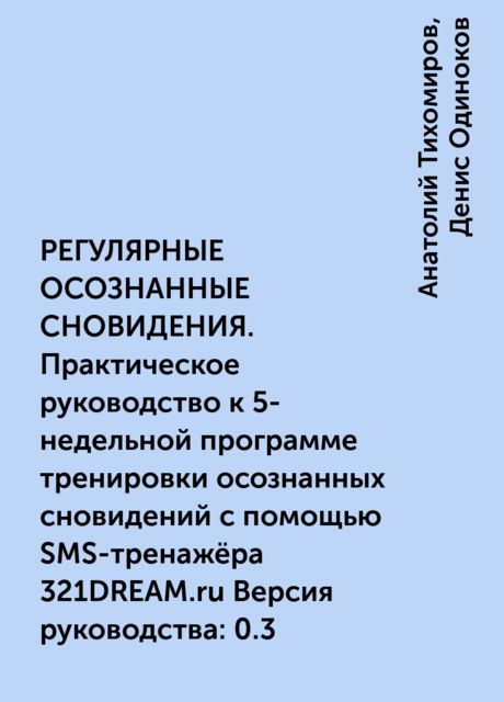 РЕГУЛЯРНЫЕ ОСОЗНАННЫЕ СНОВИДЕНИЯ. Практическое руководство к 5-недельной программе тренировки осознанных сновидений с помощью SMS-тренажёра 321DREAM.ru Версия руководства: 0.3