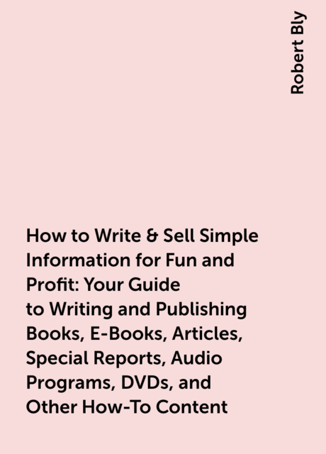 How to Write & Sell Simple Information for Fun and Profit: Your Guide to Writing and Publishing Books, E-Books, Articles, Special Reports, Audio Programs, DVDs, and Other How-To Content