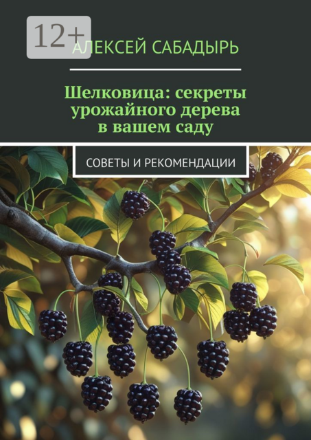 Шелковица: секреты урожайного дерева в вашем саду. Советы и рекомендации, Алексей Сабадырь