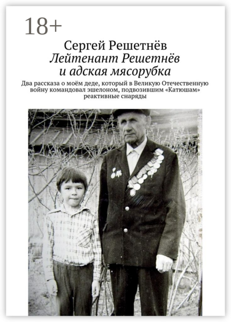 Лейтенант Решетнёв и адская мясорубка. Два рассказа о моём деде, который в Великую Отечественную войну командовал эшелоном, подвозившим «Катюшам» реактивные снаряды, Сергей Решетнёв
