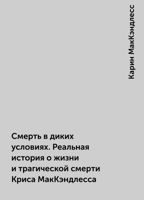 Смерть в диких условиях. Реальная история о жизни и трагической смерти Криса МакКэндлесса, Карин МакКэндлесс