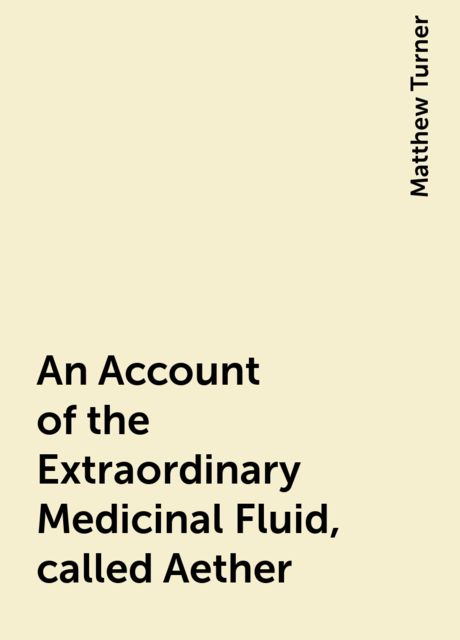 An Account of the Extraordinary Medicinal Fluid, called Aether.