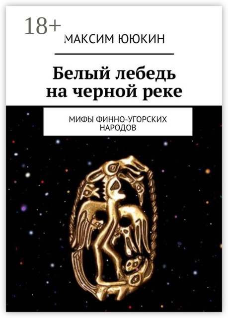 Белый лебедь на черной реке. Мифы финно-угорских народов, Максим Ююкин