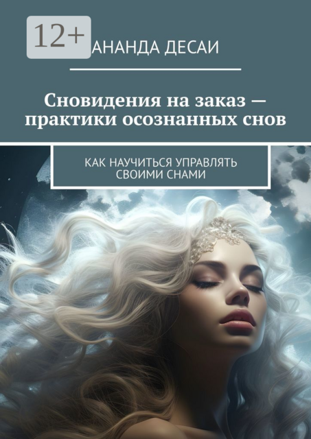 Сновидения на заказ — практики осознанных снов. Как научиться управлять своими снами, Ананда Десаи