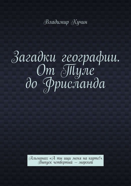 Загадки географии. От Туле до Фрисланда. Альманах «А ты ищи меня на карте!». Выпуск четвертый — морской