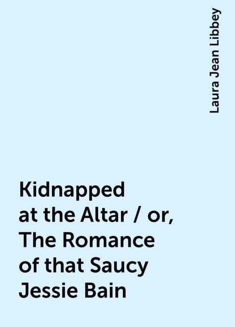 Kidnapped at the Altar / or, The Romance of that Saucy Jessie Bain