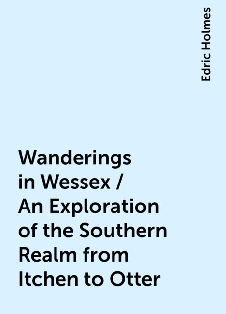 Wanderings in Wessex / An Exploration of the Southern Realm from Itchen to Otter