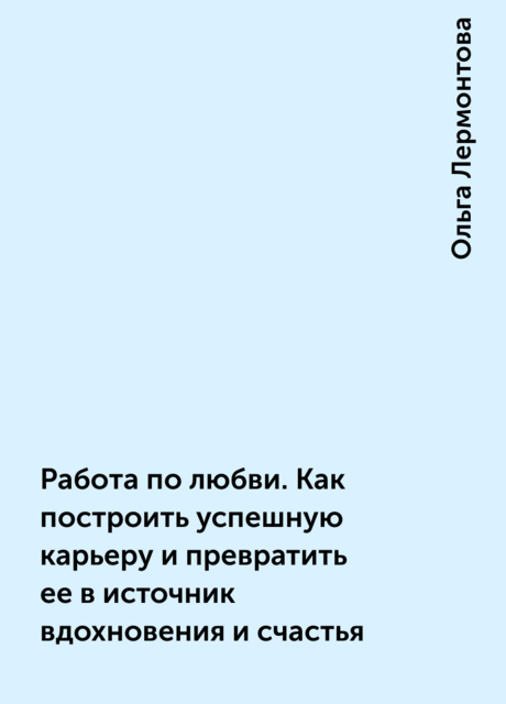 Работа по любви. Как построить успешную карьеру и превратить ее в источник вдохновения и счастья
