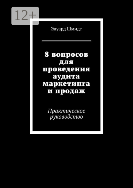 8 вопросов для проведения аудита маркетинга и продаж. Практическое руководство, Эдуард Шмидт