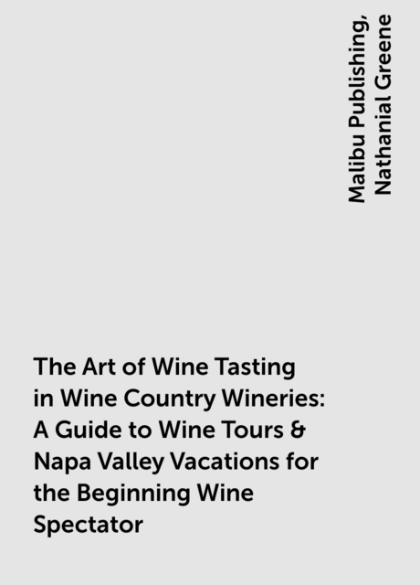 The Art of Wine Tasting in Wine Country Wineries: A Guide to Wine Tours & Napa Valley Vacations for the Beginning Wine Spectator