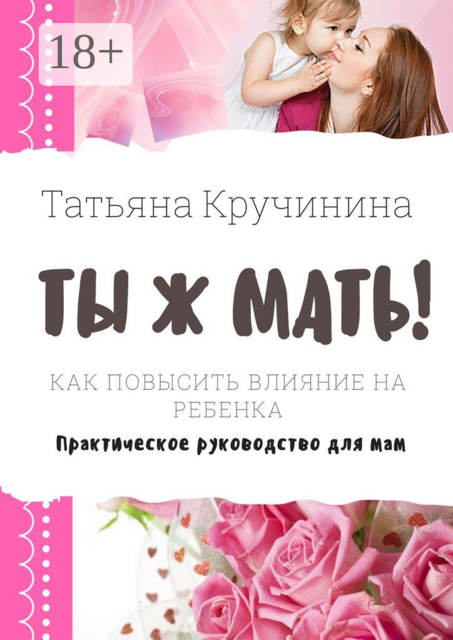 Ты ж мать!. Как повысить влияние на ребенка. Практическое руководство для мам, Татьяна Кручинина