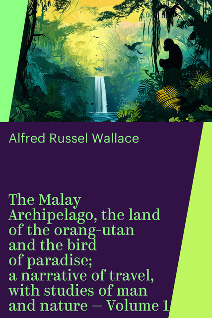 The Malay Archipelago, the land of the orang-utan and the bird of paradise; a narrative of travel, with studies of man and nature — Volume 1