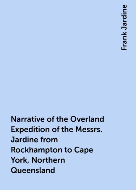 Narrative of the Overland Expedition of the Messrs. Jardine from Rockhampton to Cape York, Northern Queensland