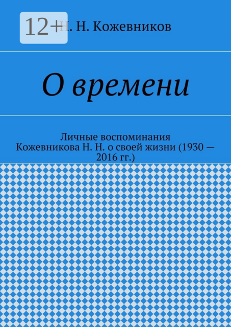 О времени. Личные воспоминания Кожевникова Н. Н. о своей жизни (1930 — 2016 гг.)