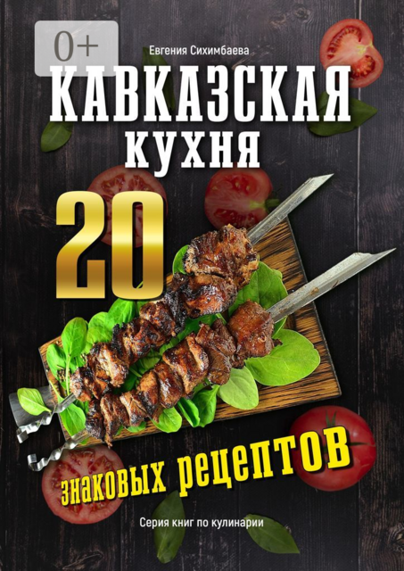 Кавказская кухня: 20 знаковых рецептов, Евгения Сихимбаева