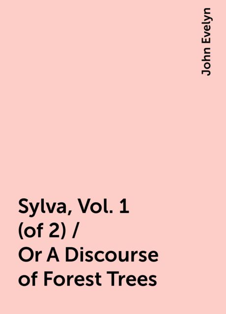 Sylva, Vol. 1 (of 2) / Or A Discourse of Forest Trees