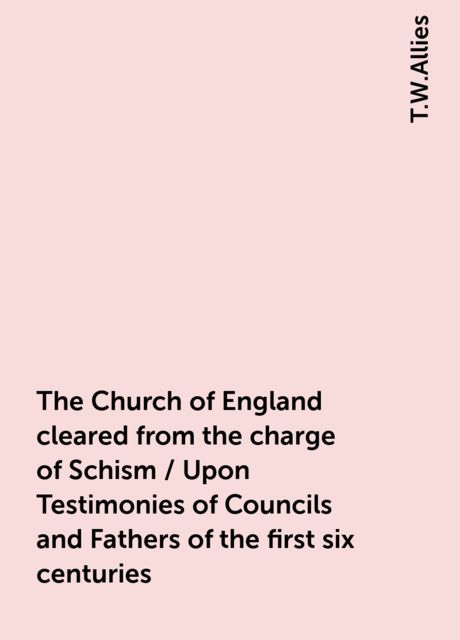 The Church of England cleared from the charge of Schism / Upon Testimonies of Councils and Fathers of the first six centuries