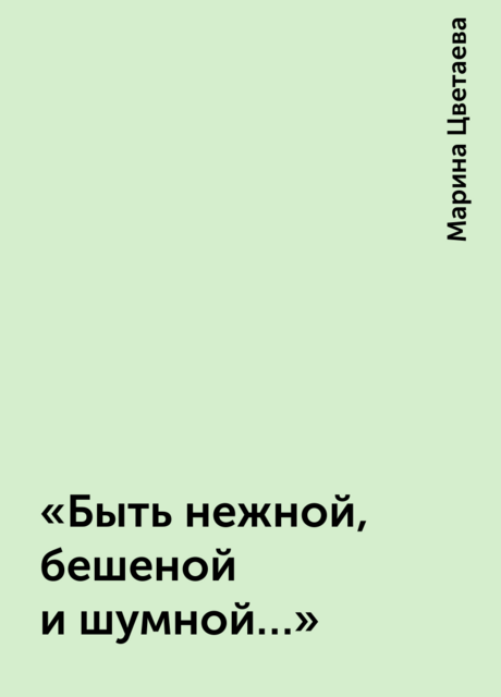 «Быть нежной, бешеной и шумной…»