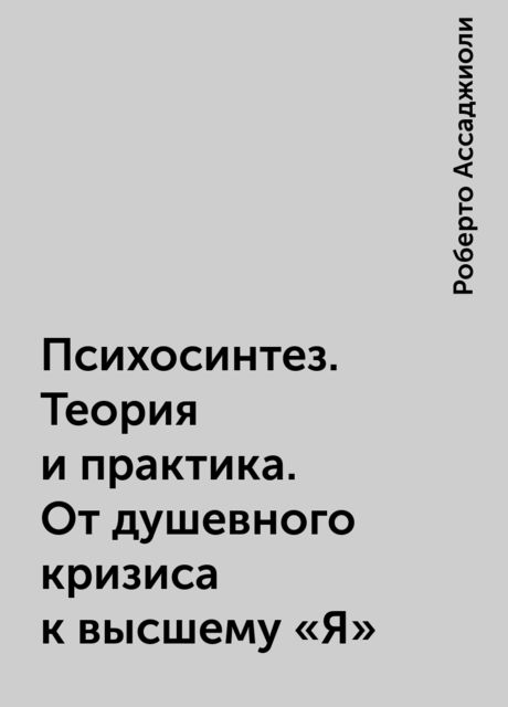 Психосинтез. Теория и практика. От душевного кризиса к высшему «Я»