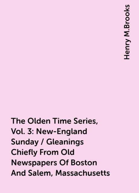 The Olden Time Series, Vol. 3: New-England Sunday / Gleanings Chiefly From Old Newspapers Of Boston And Salem, Massachusetts