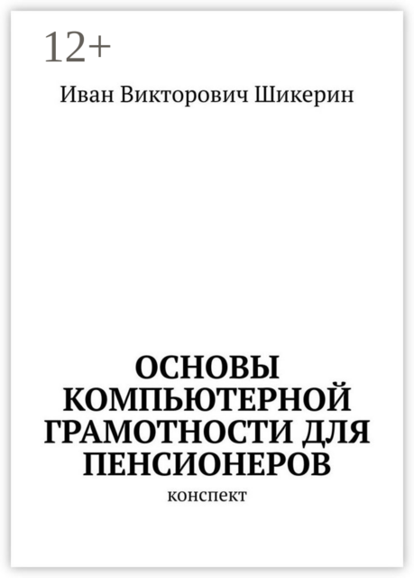 Основы компьютерной грамотности для пенсионеров. Конспект, Иван Шикерин