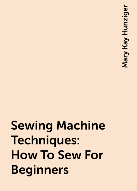 Sewing Machine Techniques: How To Sew For Beginners