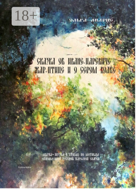 Сказка об Иване-царевиче, Жар-птице и о Сером Волке. Сказка-шутка в стихах по мотивам одноимённой русской народной сказки, Ольга Aндрис
