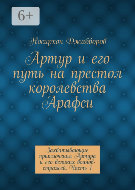 Артур и его путь на престол королевства Арафси. Захватывающие приключения Артура и его великих воинов-стражей. Часть 1, Носирхон Джабборов