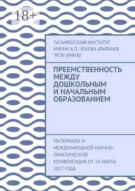 Преемственность между дошкольным и начальным образованием. Материалы IV Международной научно-практической конференции от 24 марта 2017 года, Таганрогский институт имени А.П. Чехова «РГЭУ »