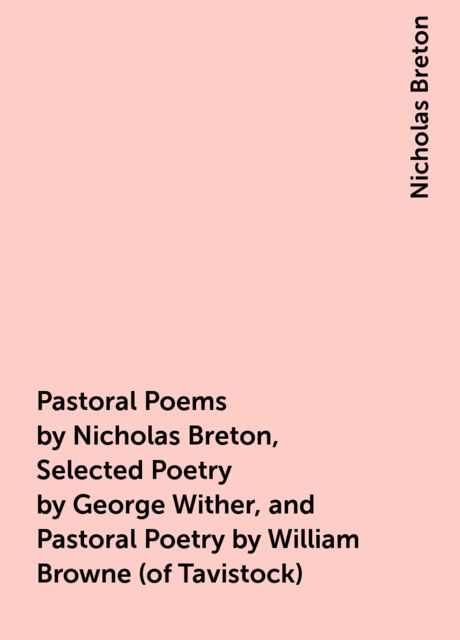 Pastoral Poems by Nicholas Breton, Selected Poetry by George Wither, and Pastoral Poetry by William Browne (of Tavistock)