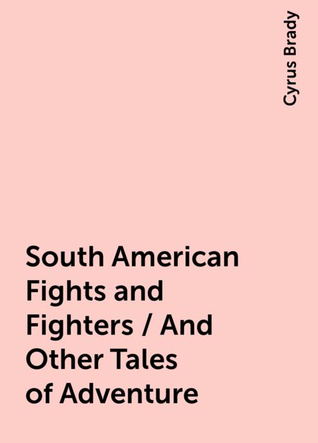 South American Fights and Fighters / And Other Tales of Adventure