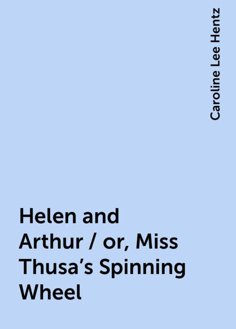 Helen and Arthur / or, Miss Thusa's Spinning Wheel