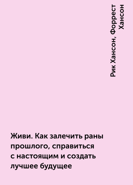 Живи. Как залечить раны прошлого, справиться с настоящим и создать лучшее будущее