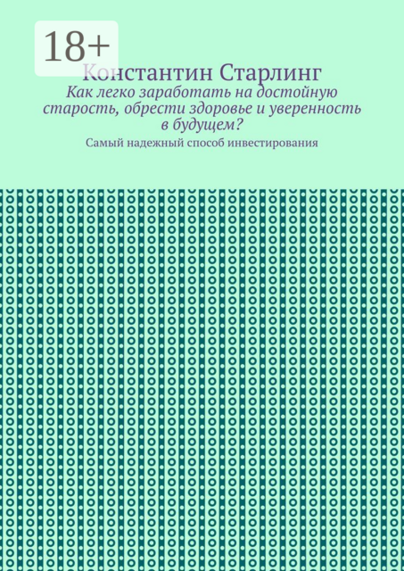 Как легко заработать на достойную старость, обрести здоровье и уверенность в будущем?. Самый надежный способ инвестирования, Константин Старлинг